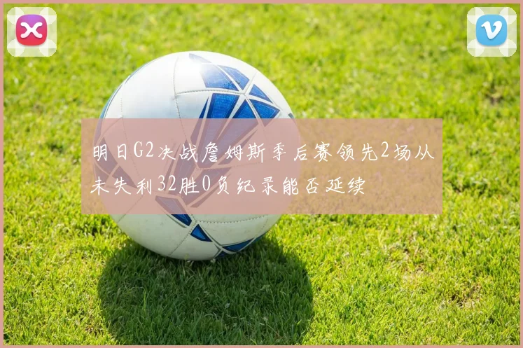 明日G2决战詹姆斯季后赛领先2场从未失利32胜0负纪录能否延续