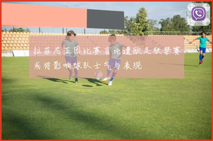 拉菲尼亚因比赛言论遭欧足联禁赛或将影响球队士气与表现