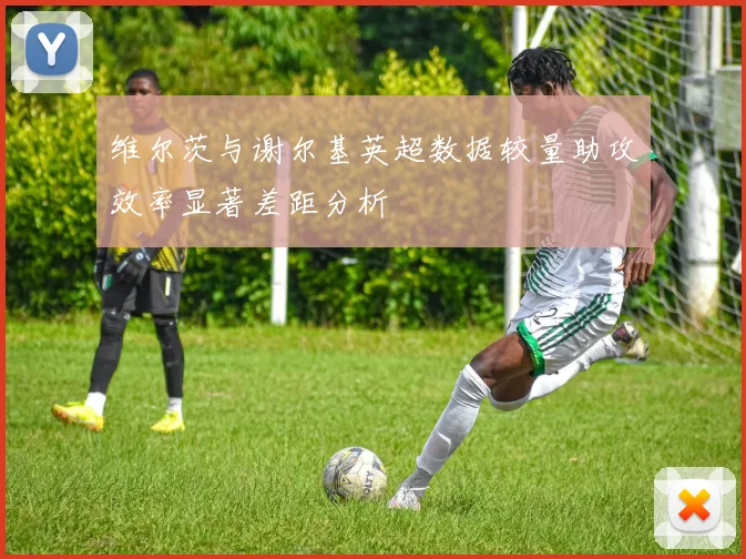 维尔茨与谢尔基英超数据较量助攻效率显著差距分析