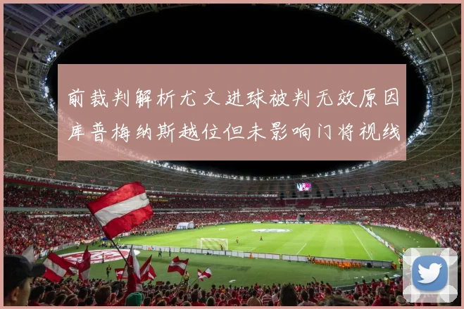前裁判解析尤文进球被判无效原因库普梅纳斯越位但未影响门将视线