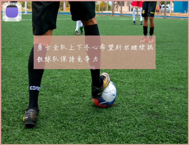 勇士全队上下齐心希望科尔继续执教球队保持竞争力