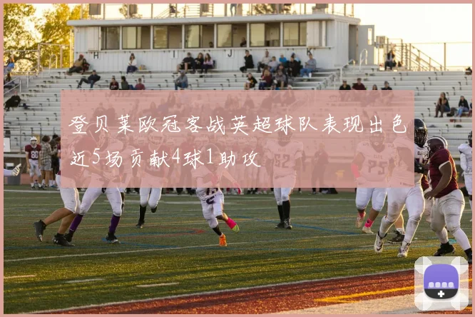 登贝莱欧冠客战英超球队表现出色近5场贡献4球1助攻