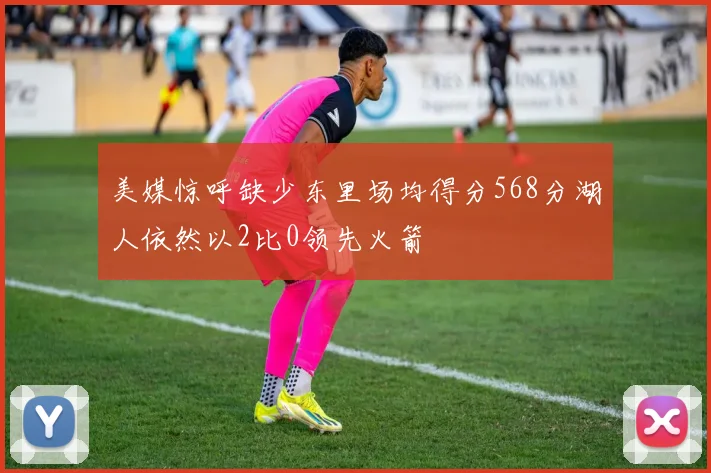 美媒惊呼缺少东里场均得分568分湖人依然以2比0领先火箭