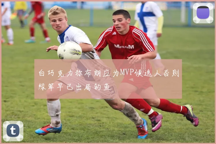 白巧克力称布朗应为MVP候选人否则绿军早已出局钓鱼