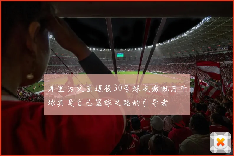 库里为父亲退役30号球衣感慨万千称其是自己篮球之路的引导者