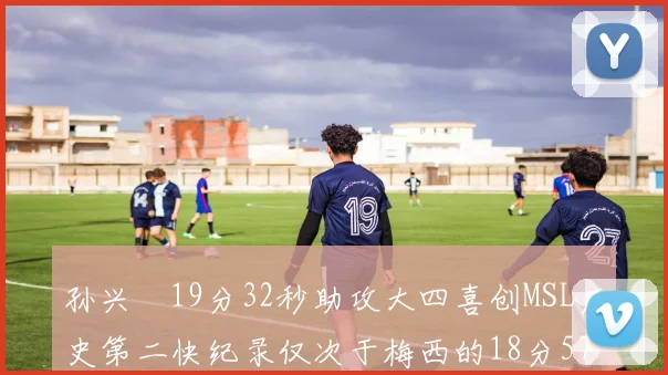 孙兴慜19分32秒助攻大四喜创MSL历史第二快纪录仅次于梅西的18分57秒