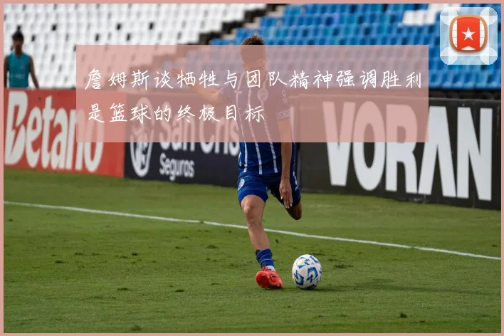 詹姆斯谈牺牲与团队精神强调胜利是篮球的终极目标