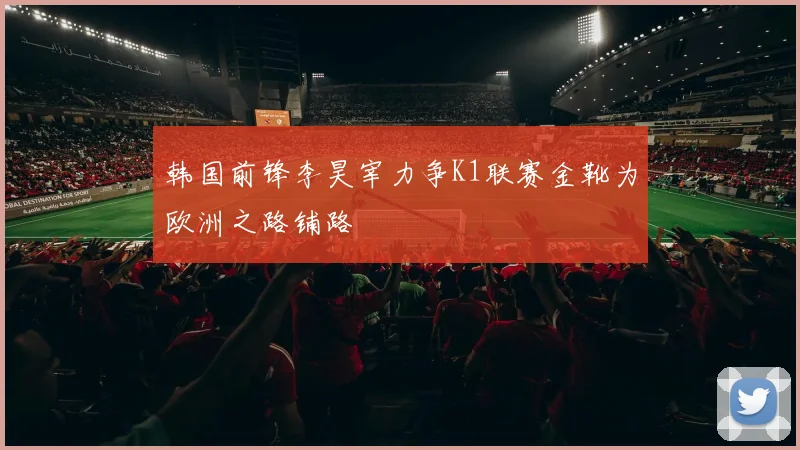 韩国前锋李昊宰力争K1联赛金靴为欧洲之路铺路