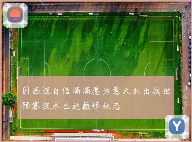 因西涅自信满满愿为意大利出战世预赛技术已达巅峰状态