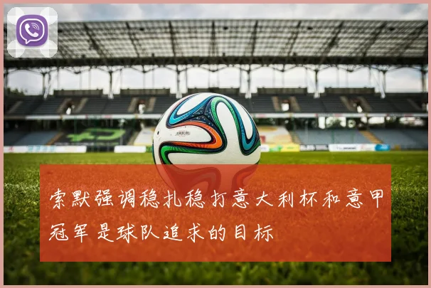 索默强调稳扎稳打意大利杯和意甲冠军是球队追求的目标