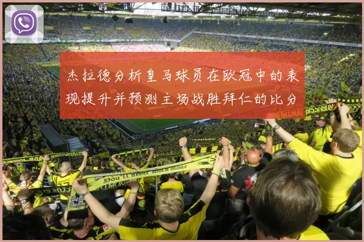 杰拉德分析皇马球员在欧冠中的表现提升并预测主场战胜拜仁的比分