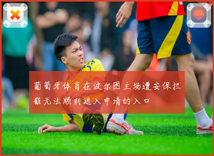 葡萄牙体育在波尔图主场遭安保拦截无法顺利进入申请的入口