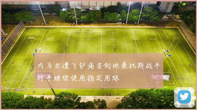 内马尔遭飞铲痛苦倒地桑托斯战平对手继续使用指定用球