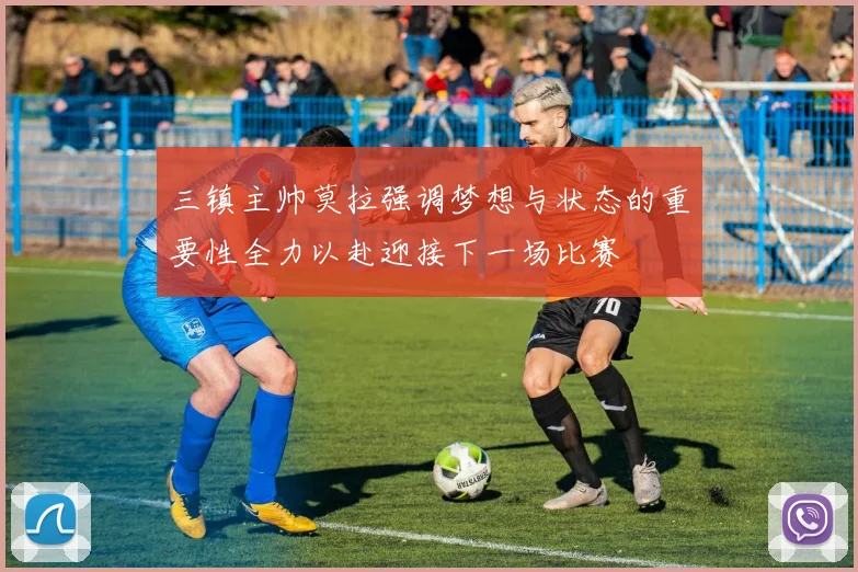 三镇主帅莫拉强调梦想与状态的重要性全力以赴迎接下一场比赛