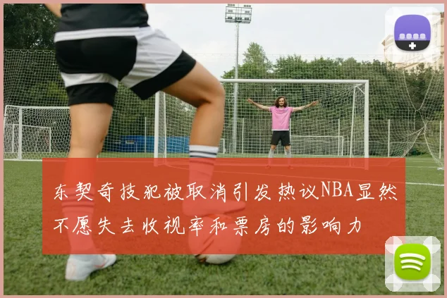 东契奇技犯被取消引发热议NBA显然不愿失去收视率和票房的影响力